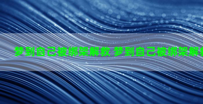 梦到自己被绑架解救 梦到自己被绑架解救什么意思